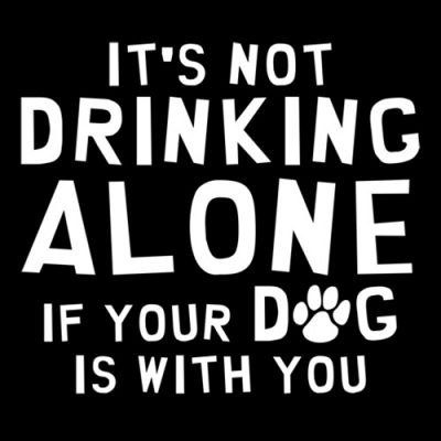 It's Not drinking alone if your dog is with you
